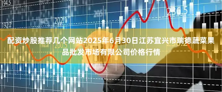 配资炒股推荐几个网站2025年6月30日江苏宜兴市瑞德蔬菜果品批发市场有限公司价格行情