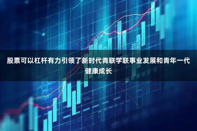 股票可以杠杆有力引领了新时代青联学联事业发展和青年一代健康成长