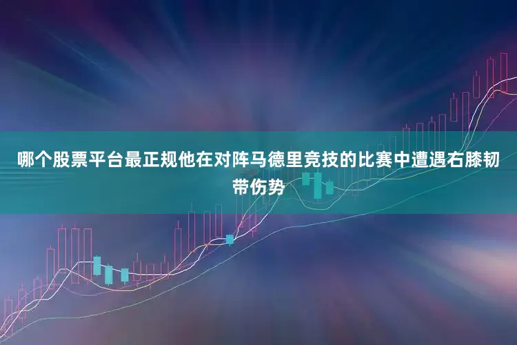 哪个股票平台最正规他在对阵马德里竞技的比赛中遭遇右膝韧带伤势