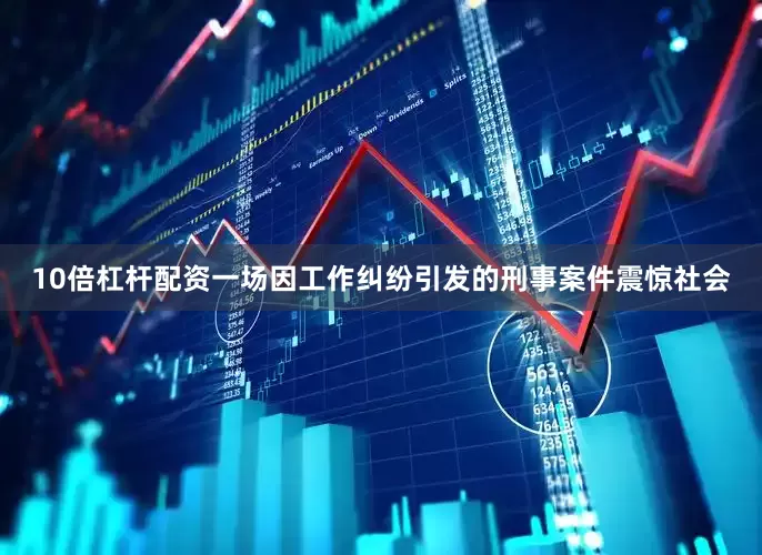 10倍杠杆配资一场因工作纠纷引发的刑事案件震惊社会