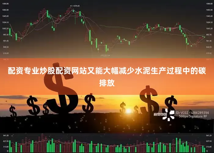 配资专业炒股配资网站又能大幅减少水泥生产过程中的碳排放