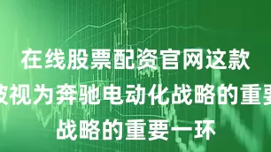 在线股票配资官网这款车型被视为奔驰电动化战略的重要一环
