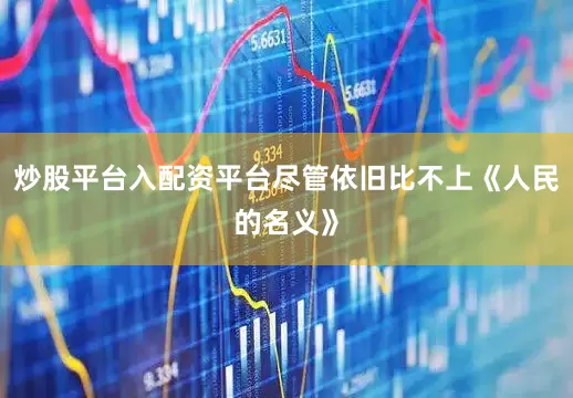 炒股平台入配资平台尽管依旧比不上《人民的名义》