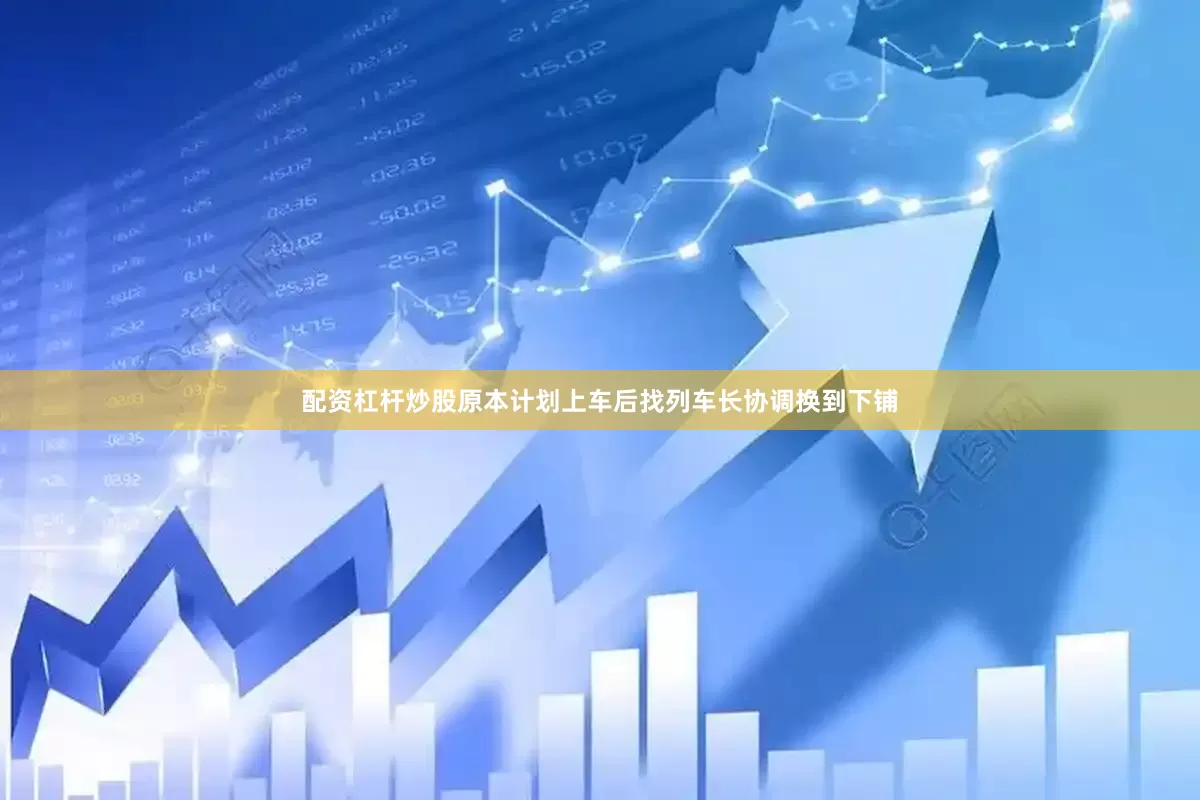 配资杠杆炒股原本计划上车后找列车长协调换到下铺