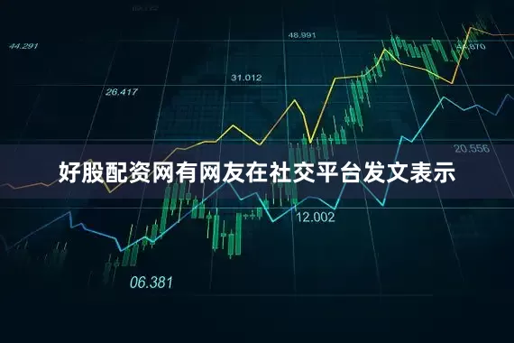 好股配资网有网友在社交平台发文表示