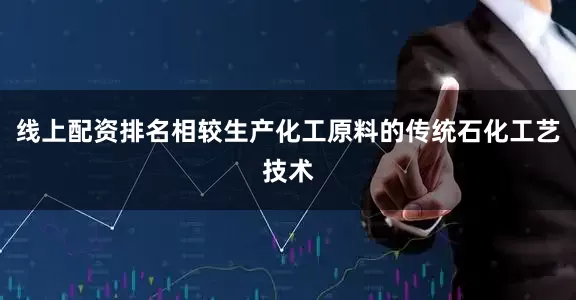 线上配资排名相较生产化工原料的传统石化工艺技术