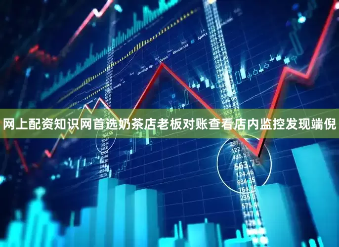网上配资知识网首选奶茶店老板对账查看店内监控发现端倪