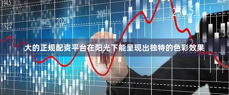 大的正规配资平台在阳光下能呈现出独特的色彩效果