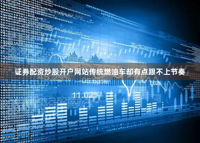 证券配资炒股开户网站传统燃油车却有点跟不上节奏