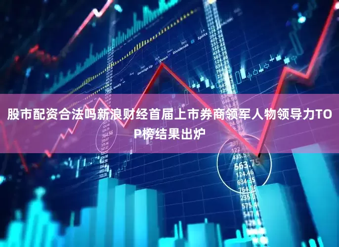 股市配资合法吗新浪财经首届上市券商领军人物领导力TOP榜结果出炉