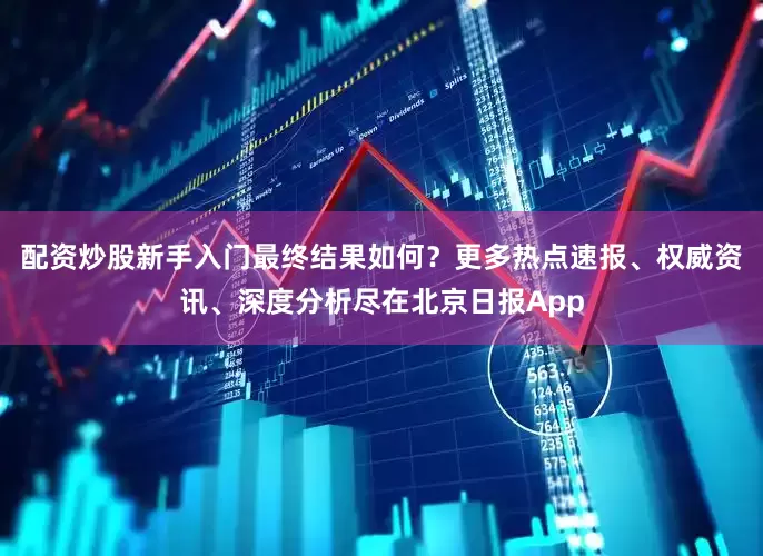 配资炒股新手入门最终结果如何？更多热点速报、权威资讯、深度分析尽在北京日报App