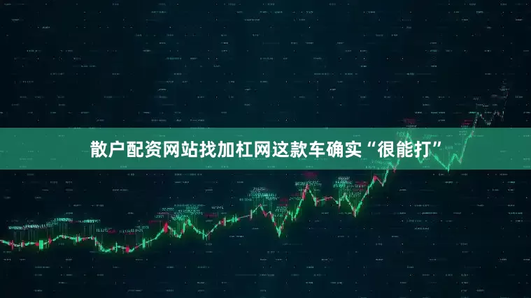 散户配资网站找加杠网这款车确实“很能打”
