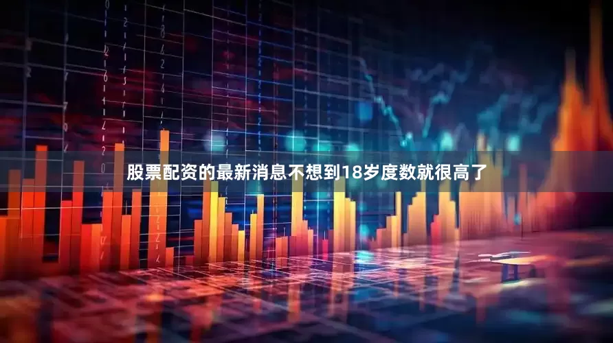 股票配资的最新消息不想到18岁度数就很高了
