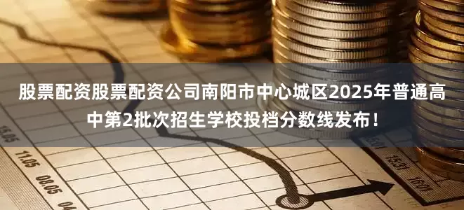 股票配资股票配资公司南阳市中心城区2025年普通高中第2批次招生学校投档分数线发布！