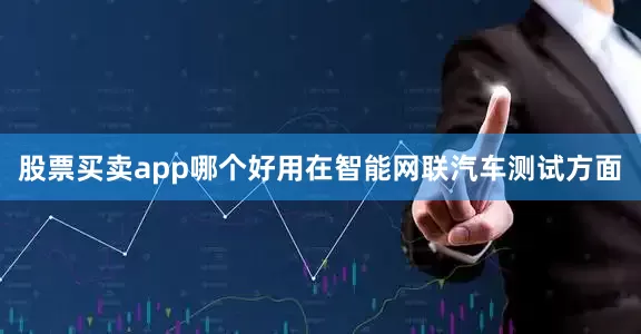 股票买卖app哪个好用在智能网联汽车测试方面