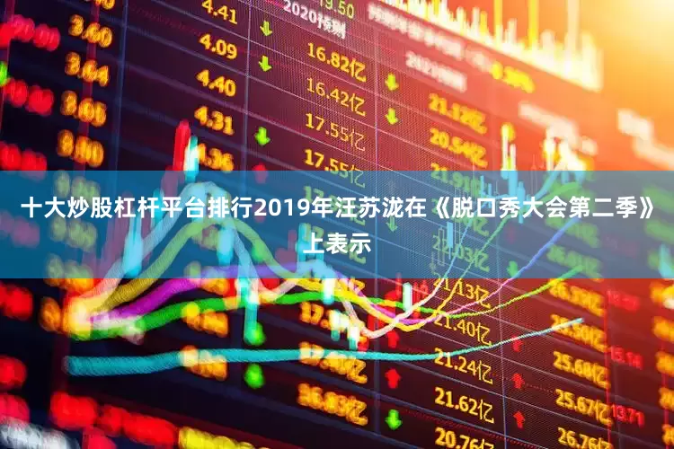 十大炒股杠杆平台排行2019年汪苏泷在《脱口秀大会第二季》上表示