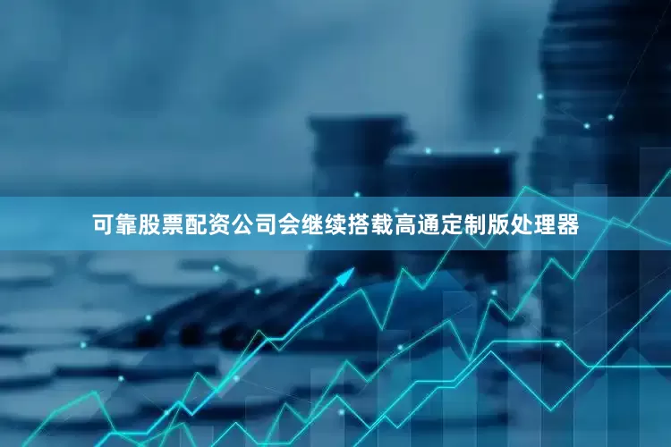 可靠股票配资公司会继续搭载高通定制版处理器