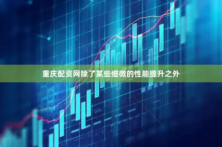 重庆配资网除了某些细微的性能提升之外
