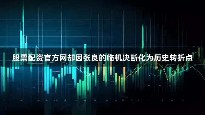 股票配资官方网却因张良的临机决断化为历史转折点