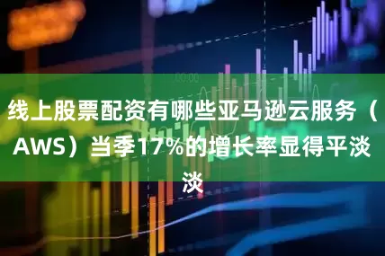 线上股票配资有哪些亚马逊云服务（AWS）当季17%的增长率显得平淡