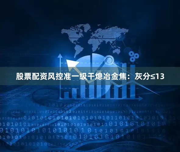 股票配资风控准一级干熄冶金焦：灰分≤13