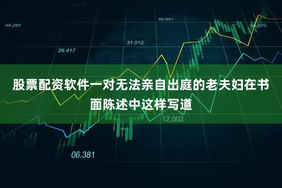 股票配资软件一对无法亲自出庭的老夫妇在书面陈述中这样写道