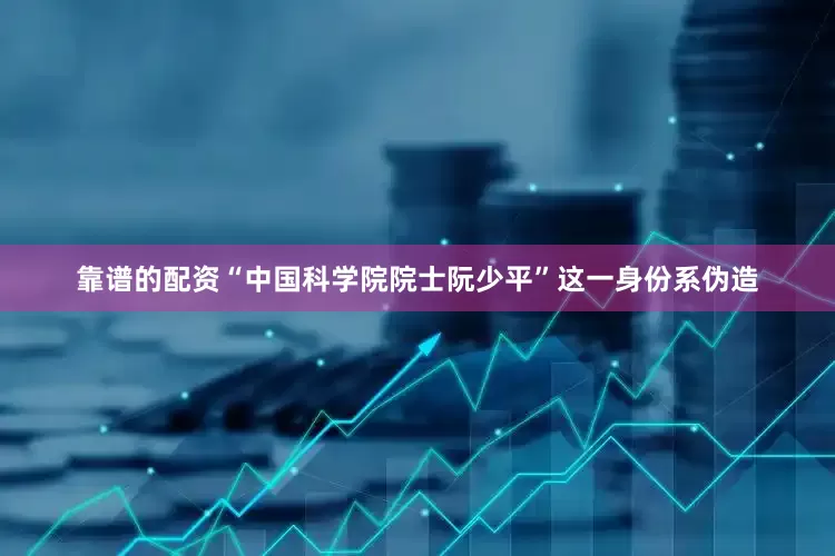 靠谱的配资“中国科学院院士阮少平”这一身份系伪造