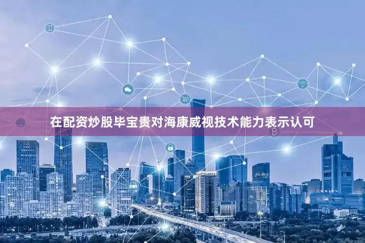 在配资炒股　　毕宝贵对海康威视技术能力表示认可