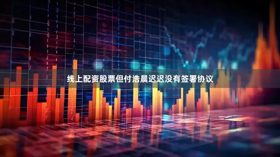 线上配资股票但付浩晨迟迟没有签署协议