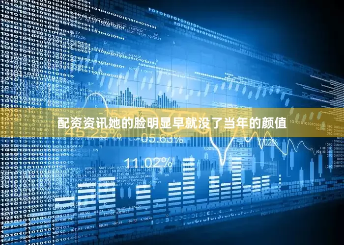 配资资讯她的脸明显早就没了当年的颜值