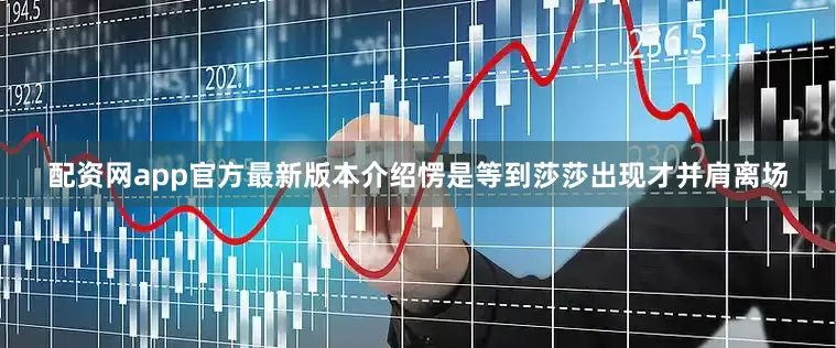 配资网app官方最新版本介绍愣是等到莎莎出现才并肩离场